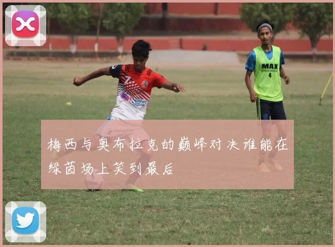 梅西与奥布拉克的巅峰对决谁能在绿茵场上笑到最后