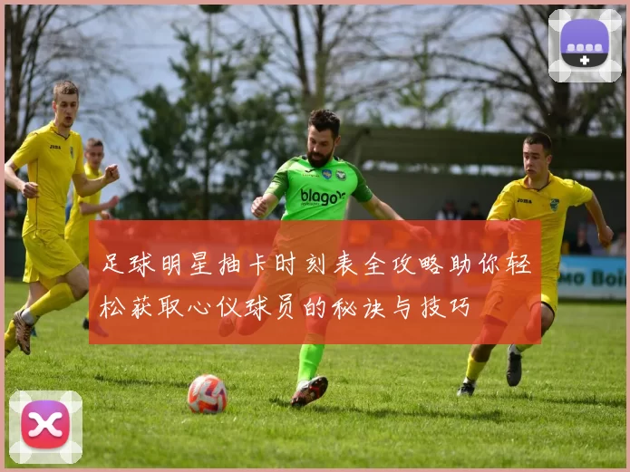 足球明星抽卡时刻表全攻略助你轻松获取心仪球员的秘诀与技巧