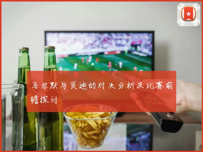 马尔默与莫迪的对决分析及比赛前瞻探讨