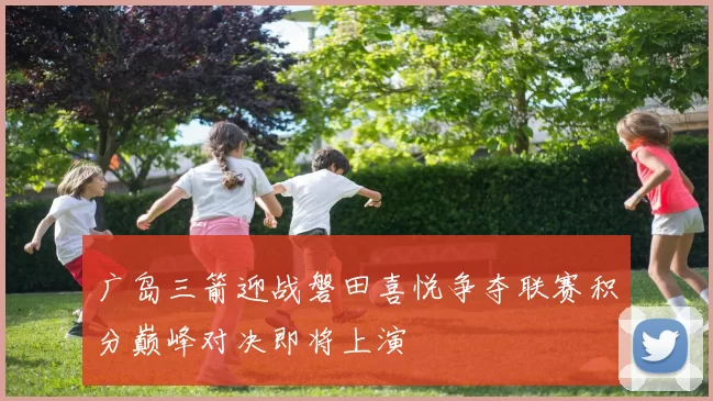 广岛三箭迎战磐田喜悦争夺联赛积分巅峰对决即将上演