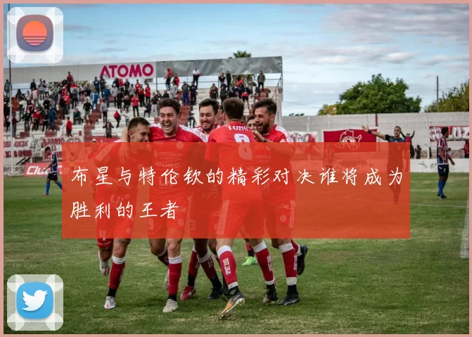 布星与特伦钦的精彩对决谁将成为胜利的王者
