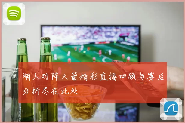 湖人对阵火箭精彩直播回顾与赛后分析尽在此处