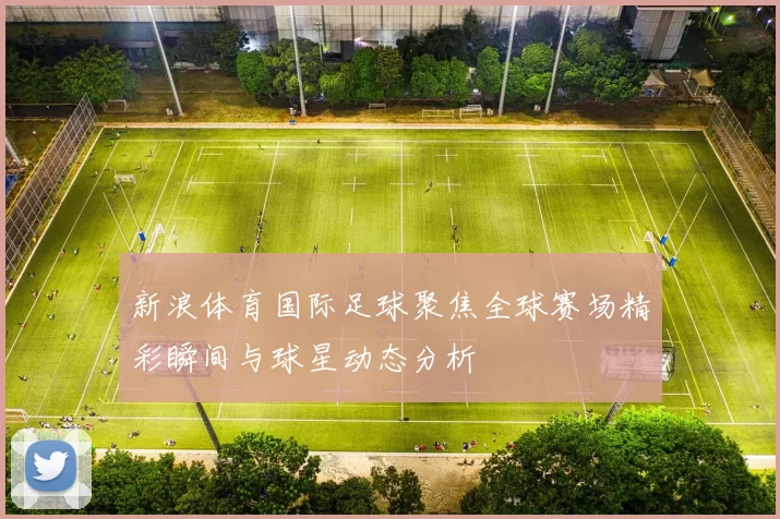 新浪体育国际足球聚焦全球赛场精彩瞬间与球星动态分析