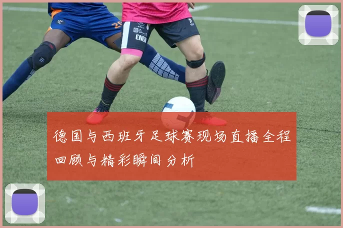 德国与西班牙足球赛现场直播全程回顾与精彩瞬间分析