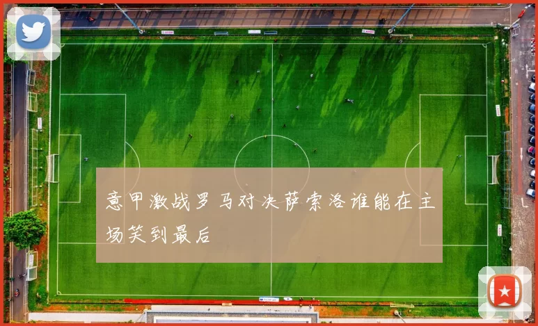 意甲激战罗马对决萨索洛谁能在主场笑到最后