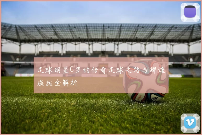 足球明星C罗的传奇足球之路与辉煌成就全解析