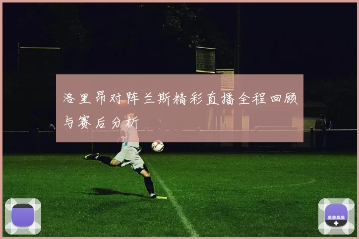 洛里昂对阵兰斯精彩直播全程回顾与赛后分析